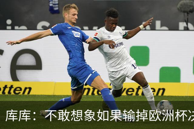 库库：不敢想象如果输掉欧洲杯决赛 回英超有多惨，宁愿输半决赛