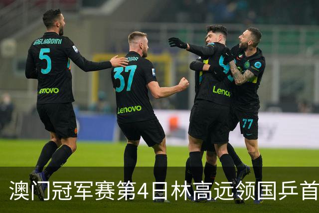 澳门冠军赛第4日林高远领国乒首败 林诗栋3-2张本