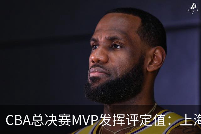 CBA总决赛MVP发挥评定值：上海第1为古德温 弗格张镇麟分列二三