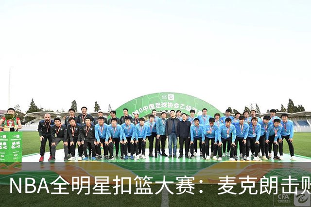 NBA全明星扣篮大赛：麦克朗击败杰伦布朗卫冕